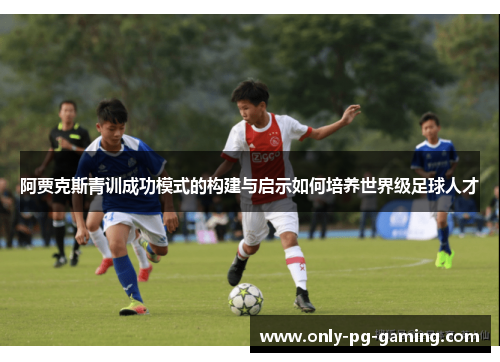 阿贾克斯青训成功模式的构建与启示如何培养世界级足球人才
