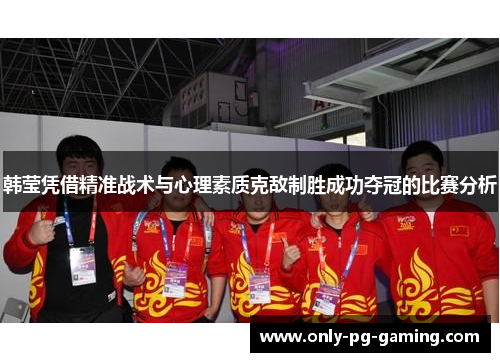 韩莹凭借精准战术与心理素质克敌制胜成功夺冠的比赛分析 韩莹凭借精准战术与心理素质克敌制胜成功夺冠的比赛分析