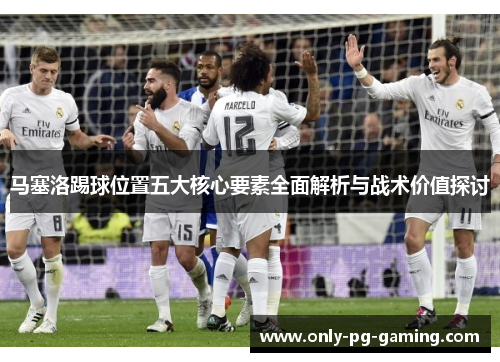 马塞洛踢球位置五大核心要素全面解析与战术价值探讨 马塞洛踢球位置五大核心要素全面解析与战术价值探讨