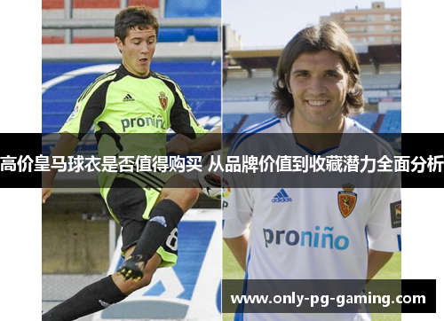 高价皇马球衣是否值得购买 从品牌价值到收藏潜力全面分析 高价皇马球衣是否值得购买 从品牌价值到收藏潜力全面分析