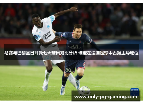 马赛与巴黎圣日耳曼七大球员对比分析 谁能在法国足球中占据主导地位 马赛与巴黎圣日耳曼七大球员对比分析 谁能在法国足球中占据主导地位
