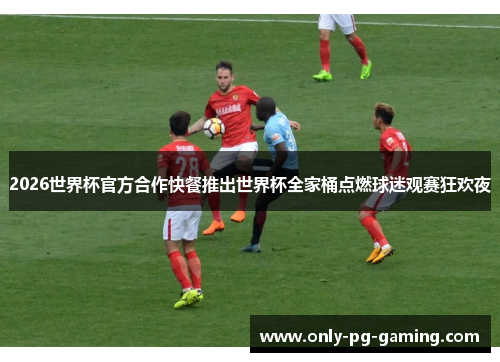 2026世界杯官方合作快餐推出世界杯全家桶点燃球迷观赛狂欢夜