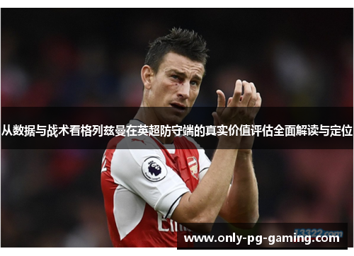 从数据与战术看格列兹曼在英超防守端的真实价值评估全面解读与定位 从数据与战术看格列兹曼在英超防守端的真实价值评估全面解读与定位