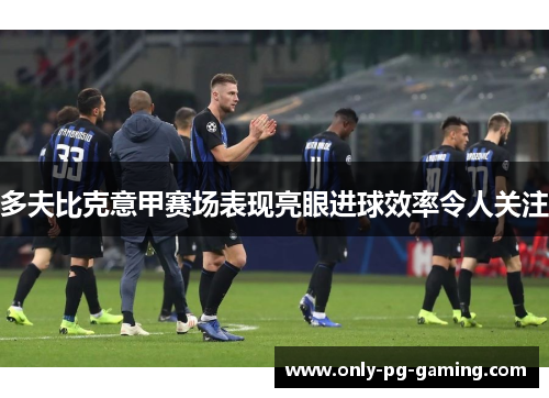多夫比克意甲赛场表现亮眼进球效率令人关注 多夫比克意甲赛场表现亮眼进球效率令人关注