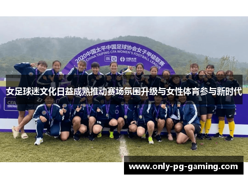 女足球迷文化日益成熟推动赛场氛围升级与女性体育参与新时代 女足球迷文化日益成熟推动赛场氛围升级与女性体育参与新时代